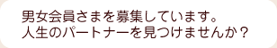 男女会員さまを募集しています。人生のパートナーを見つけませんか？